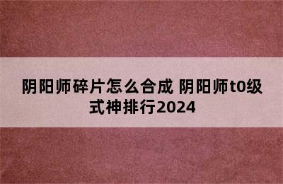 阴阳师碎片怎么合成 阴阳师t0级式神排行2024